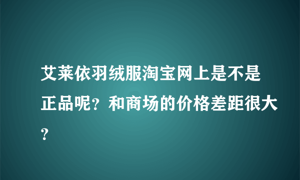 艾莱依羽绒服淘宝网上是不是正品呢？和商场的价格差距很大？