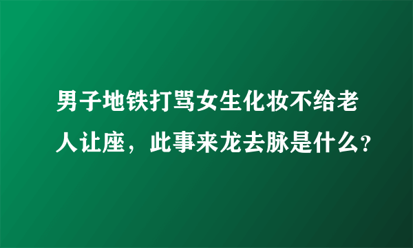 男子地铁打骂女生化妆不给老人让座，此事来龙去脉是什么？