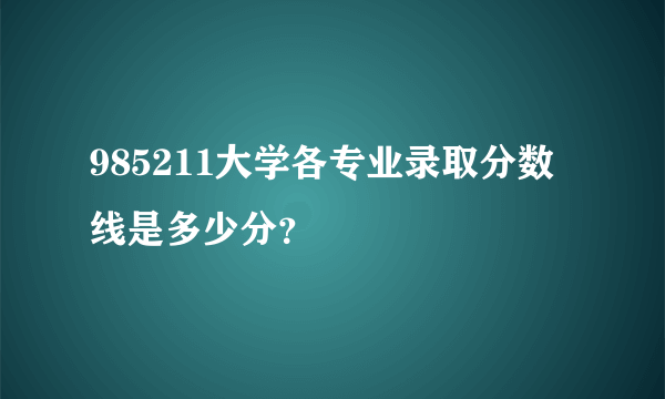 985211大学各专业录取分数线是多少分？