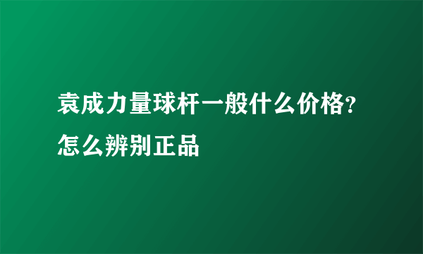 袁成力量球杆一般什么价格？怎么辨别正品