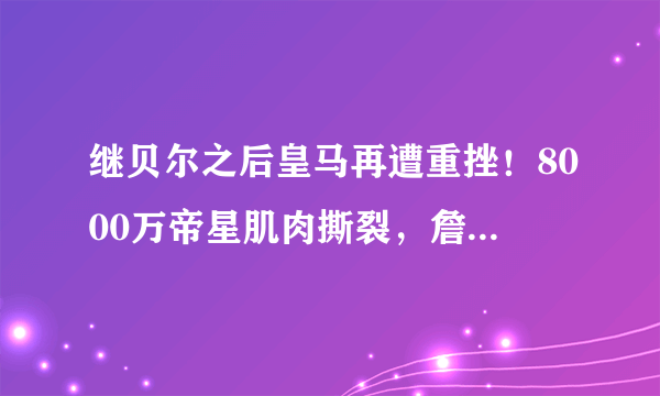 继贝尔之后皇马再遭重挫！8000万帝星肌肉撕裂，詹俊的担忧恐成真