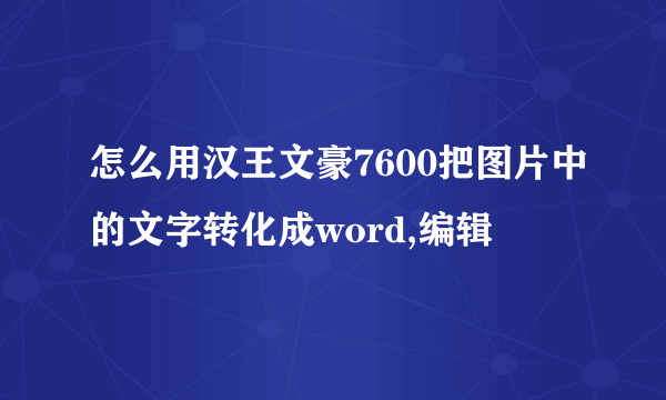 怎么用汉王文豪7600把图片中的文字转化成word,编辑