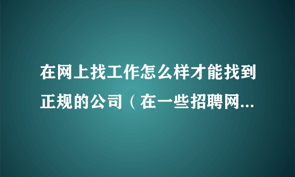 在网上找工作怎么样才能找到正规的公司（在一些招聘网站上，比如前程无忧、赶集、58）