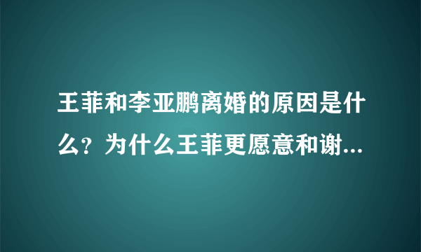 王菲和李亚鹏离婚的原因是什么？为什么王菲更愿意和谢霆锋在一起？