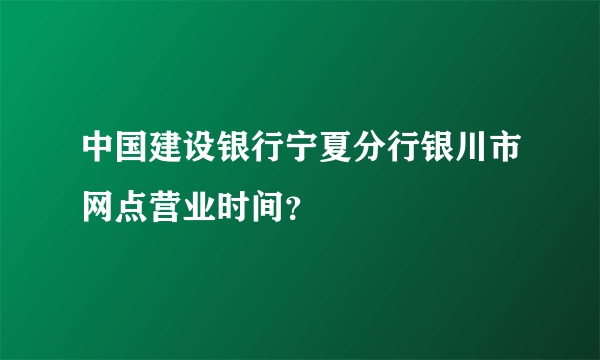 中国建设银行宁夏分行银川市网点营业时间？