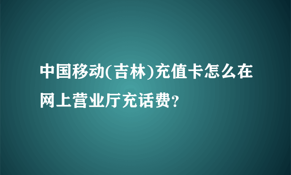 中国移动(吉林)充值卡怎么在网上营业厅充话费？