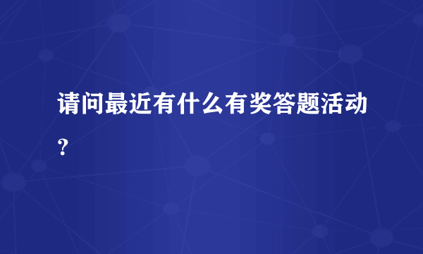 请问最近有什么有奖答题活动？