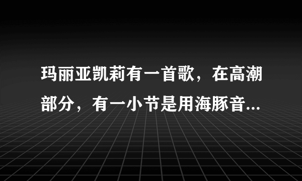 玛丽亚凯莉有一首歌，在高潮部分，有一小节是用海豚音发出的调