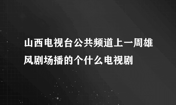 山西电视台公共频道上一周雄风剧场播的个什么电视剧