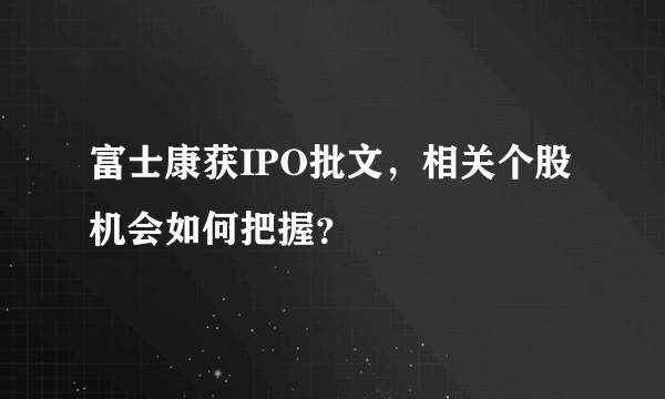 富士康获IPO批文，相关个股机会如何把握？