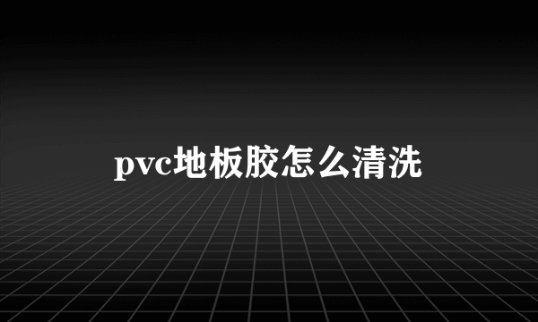 pvc地板胶怎么清洗