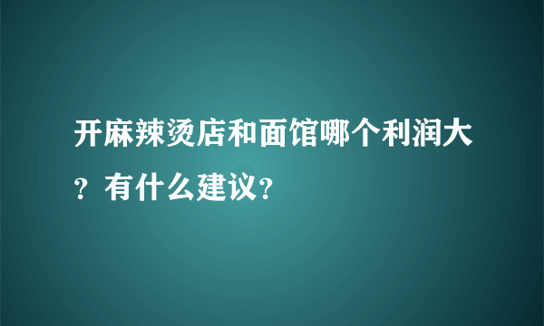 开麻辣烫店和面馆哪个利润大？有什么建议？