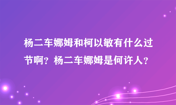 杨二车娜姆和柯以敏有什么过节啊？杨二车娜姆是何许人？