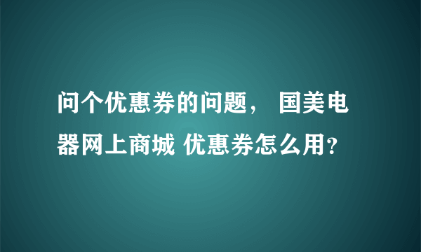 问个优惠券的问题， 国美电器网上商城 优惠券怎么用？