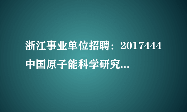 浙江事业单位招聘：2017444中国原子能科学研究院秦山分部招聘公告（浙江嘉兴市海盐县）