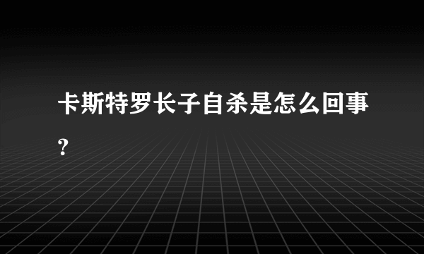 卡斯特罗长子自杀是怎么回事？