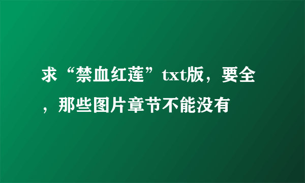 求“禁血红莲”txt版，要全，那些图片章节不能没有