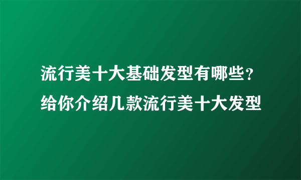 流行美十大基础发型有哪些？给你介绍几款流行美十大发型