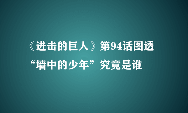 《进击的巨人》第94话图透 “墙中的少年”究竟是谁