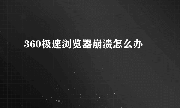 360极速浏览器崩溃怎么办