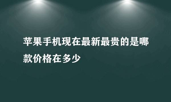 苹果手机现在最新最贵的是哪款价格在多少