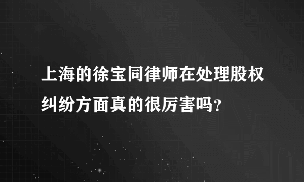 上海的徐宝同律师在处理股权纠纷方面真的很厉害吗？