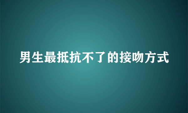 男生最抵抗不了的接吻方式