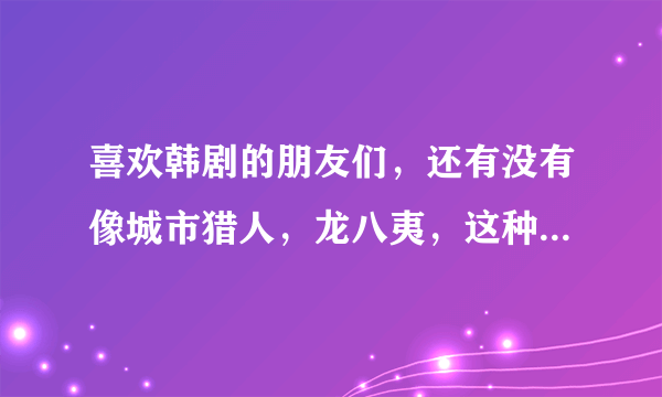 喜欢韩剧的朋友们，还有没有像城市猎人，龙八夷，这种剧情的韩剧啊，最近的吧