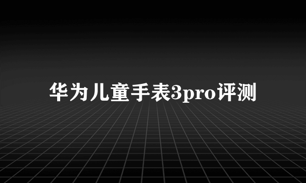 华为儿童手表3pro评测