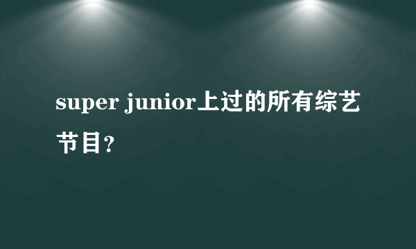 super junior上过的所有综艺节目？