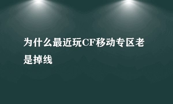 为什么最近玩CF移动专区老是掉线