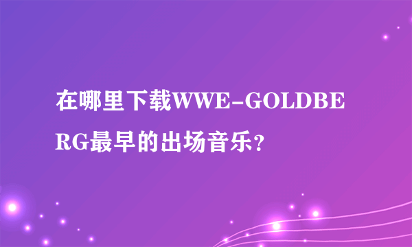 在哪里下载WWE-GOLDBERG最早的出场音乐？