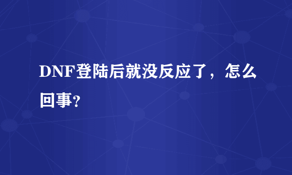 DNF登陆后就没反应了，怎么回事？