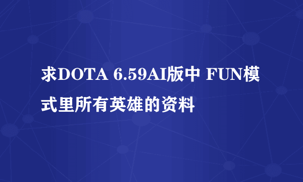 求DOTA 6.59AI版中 FUN模式里所有英雄的资料