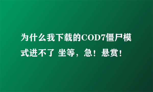 为什么我下载的COD7僵尸模式进不了 坐等，急！悬赏！