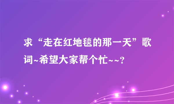 求“走在红地毯的那一天”歌词~希望大家帮个忙~~？