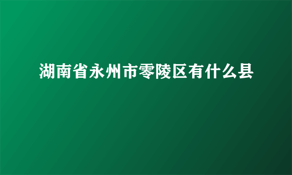 湖南省永州市零陵区有什么县