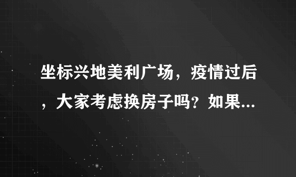 坐标兴地美利广场，疫情过后，大家考虑换房子吗？如果要买房应该考虑哪些因素？