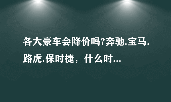 各大豪车会降价吗?奔驰.宝马.路虎.保时捷，什么时候会降价？