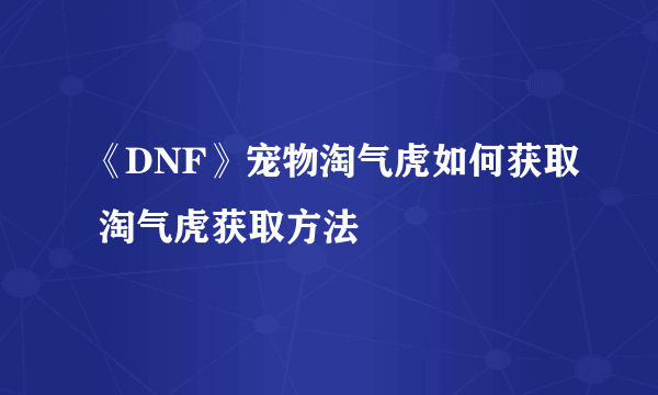 《DNF》宠物淘气虎如何获取 淘气虎获取方法