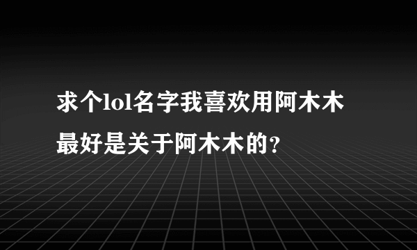 求个lol名字我喜欢用阿木木最好是关于阿木木的？