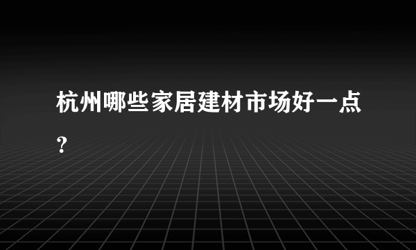 杭州哪些家居建材市场好一点？