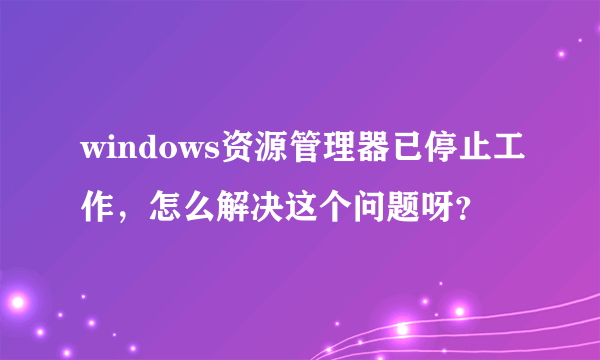 windows资源管理器已停止工作，怎么解决这个问题呀？