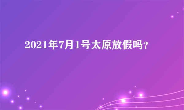 2021年7月1号太原放假吗？