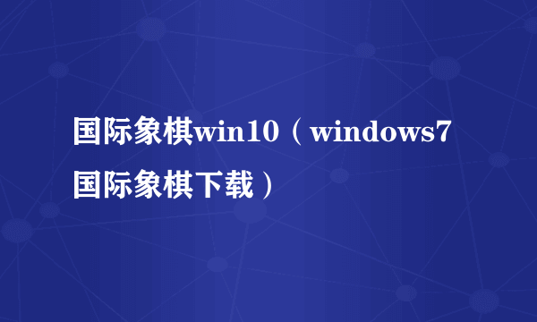 国际象棋win10（windows7国际象棋下载）