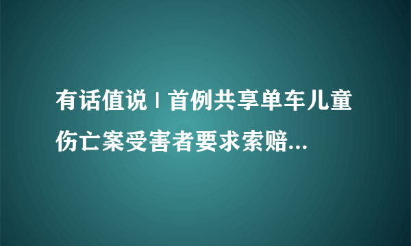 有话值说 | 首例共享单车儿童伤亡案受害者要求索赔878万！哪一方应承担主要责任？