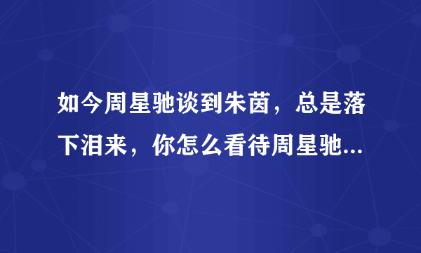 如今周星驰谈到朱茵，总是落下泪来，你怎么看待周星驰和朱茵的感情？