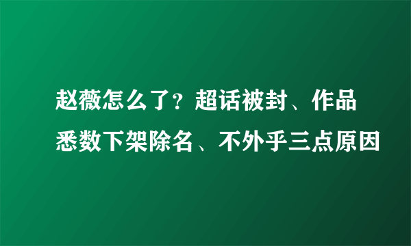 赵薇怎么了？超话被封、作品悉数下架除名、不外乎三点原因