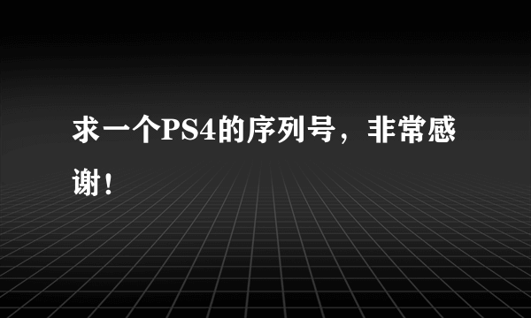 求一个PS4的序列号，非常感谢！