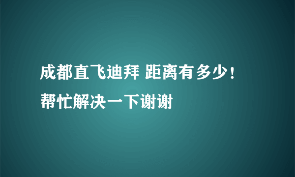 成都直飞迪拜 距离有多少！帮忙解决一下谢谢